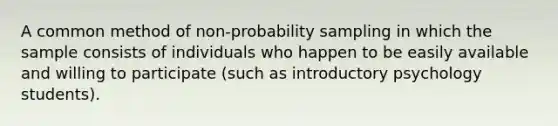 A common method of non-probability sampling in which the sample consists of individuals who happen to be easily available and willing to participate (such as introductory psychology students).