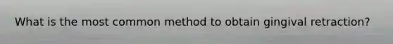 What is the most common method to obtain gingival retraction?