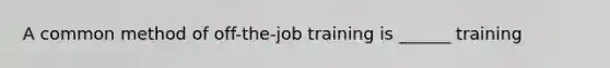 A common method of off-the-job training is ______ training