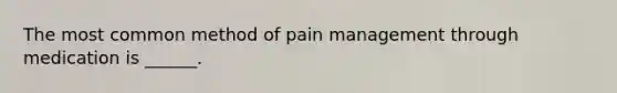 The most common method of pain management through medication is ______.