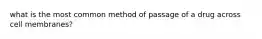 what is the most common method of passage of a drug across cell membranes?