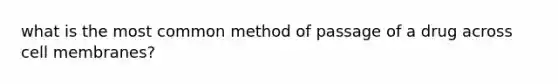 what is the most common method of passage of a drug across cell membranes?