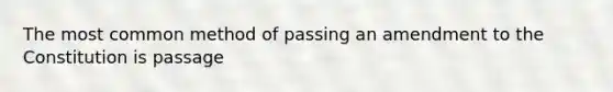 The most common method of passing an amendment to the Constitution is passage