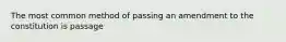 The most common method of passing an amendment to the constitution is passage