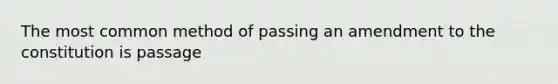 The most common method of passing an amendment to the constitution is passage