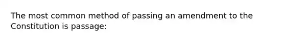 The most common method of passing an amendment to the Constitution is passage: