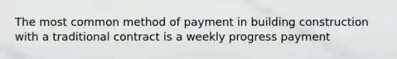 The most common method of payment in building construction with a traditional contract is a weekly progress payment