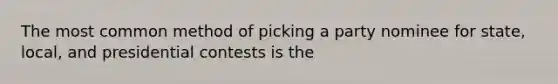 The most common method of picking a party nominee for state, local, and presidential contests is the