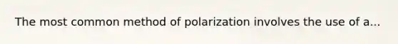 The most common method of polarization involves the use of a...