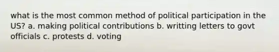 what is the most common method of political participation in the US? a. making political contributions b. writting letters to govt officials c. protests d. voting