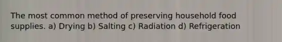 The most common method of preserving household food supplies. a) Drying b) Salting c) Radiation d) Refrigeration