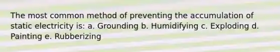 The most common method of preventing the accumulation of static electricity is: a. Grounding b. Humidifying c. Exploding d. Painting e. Rubberizing