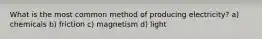 What is the most common method of producing electricity? a) chemicals b) friction c) magnetism d) light