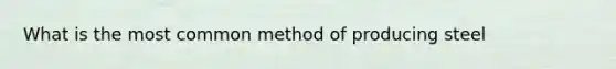 What is the most common method of producing steel