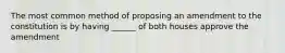 The most common method of proposing an amendment to the constitution is by having ______ of both houses approve the amendment