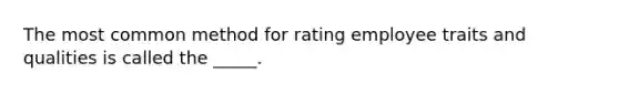 The most common method for rating employee traits and qualities is called the _____.