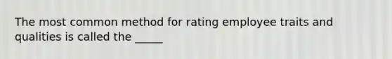 The most common method for rating employee traits and qualities is called the _____