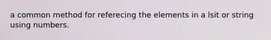 a common method for referecing the elements in a lsit or string using numbers.