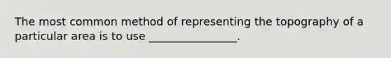 The most common method of representing the topography of a particular area is to use ________________.