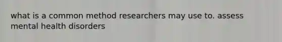 what is a common method researchers may use to. assess mental health disorders