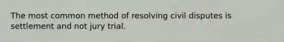 The most common method of resolving civil disputes is settlement and not jury trial.