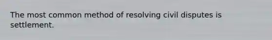 The most common method of resolving civil disputes is settlement.