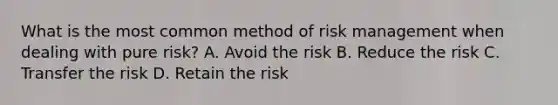 What is the most common method of risk management when dealing with pure risk? A. Avoid the risk B. Reduce the risk C. Transfer the risk D. Retain the risk