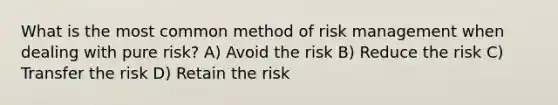 What is the most common method of risk management when dealing with pure risk? A) Avoid the risk B) Reduce the risk C) Transfer the risk D) Retain the risk