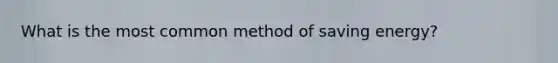 What is the most common method of saving energy?