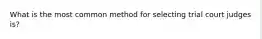 What is the most common method for selecting trial court judges is?