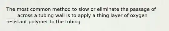 The most common method to slow or eliminate the passage of ____ across a tubing wall is to apply a thing layer of oxygen resistant polymer to the tubing