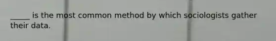 _____ is the most common method by which sociologists gather their data.