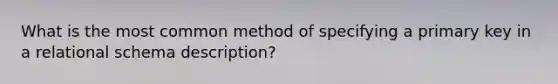 What is the most common method of specifying a primary key in a relational schema description?