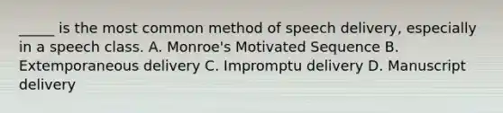 _____ is the most common method of speech delivery, especially in a speech class. A. Monroe's Motivated Sequence B. Extemporaneous delivery C. Impromptu delivery D. Manuscript delivery