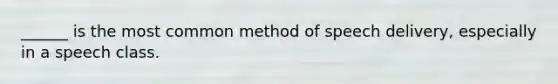 ______ is the most common method of speech delivery, especially in a speech class.