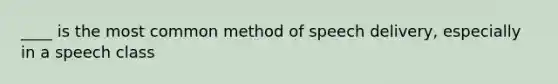 ____ is the most common method of speech delivery, especially in a speech class