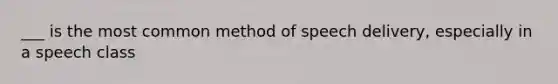 ___ is the most common method of speech delivery, especially in a speech class