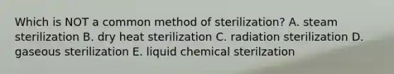 Which is NOT a common method of sterilization? A. steam sterilization B. dry heat sterilization C. radiation sterilization D. gaseous sterilization E. liquid chemical sterilzation