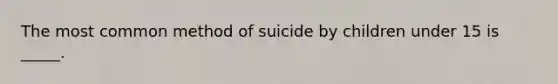 The most common method of suicide by children under 15 is _____.