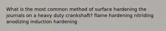 What is the most common method of surface hardening the journals on a heavy duty crankshaft? flame hardening nitriding anodizing induction hardening