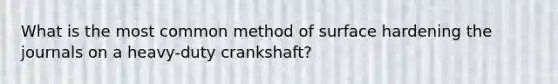 What is the most common method of surface hardening the journals on a heavy-duty crankshaft?