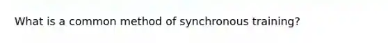 What is a common method of synchronous training?