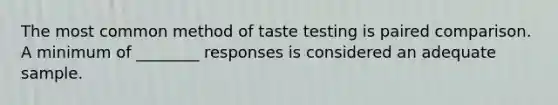 The most common method of taste testing is paired comparison. A minimum of ________ responses is considered an adequate sample.