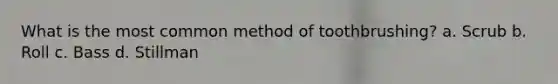 What is the most common method of toothbrushing? a. Scrub b. Roll c. Bass d. Stillman