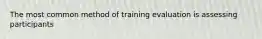 The most common method of training evaluation is assessing participants