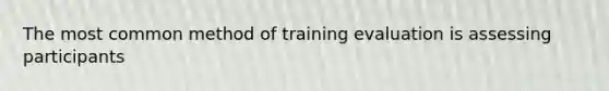 The most common method of training evaluation is assessing participants