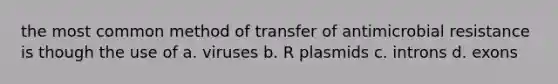 the most common method of transfer of antimicrobial resistance is though the use of a. viruses b. R plasmids c. introns d. exons