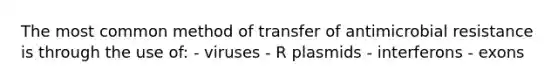 The most common method of transfer of antimicrobial resistance is through the use of: - viruses - R plasmids - interferons - exons