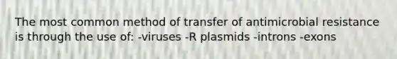 The most common method of transfer of antimicrobial resistance is through the use of: -viruses -R plasmids -introns -exons