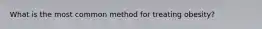What is the most common method for treating obesity?